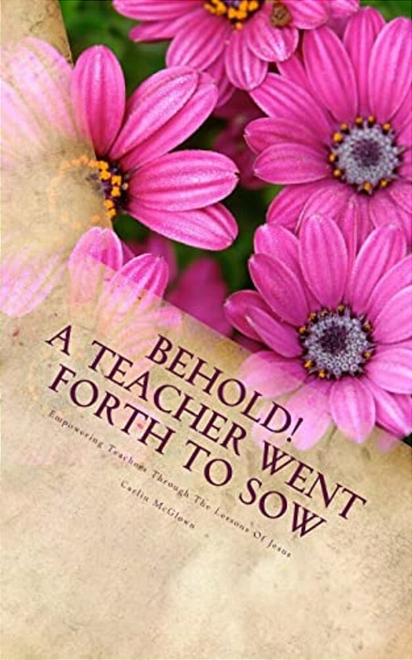 Behold! A Teacher Went Forth To Sow: Empowering Teachers Through The Lessons Of Jesus-..