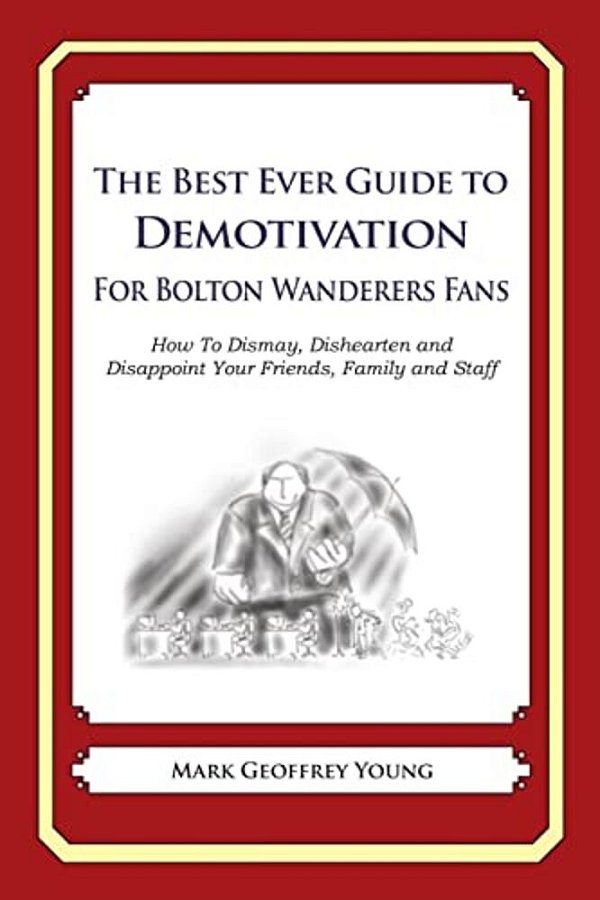 The Best Ever Guide To Demotivation For Bolton Wanderers Fans: How To Dismay, Dishearten And Disappoint Your Friends, Family And Staff-..