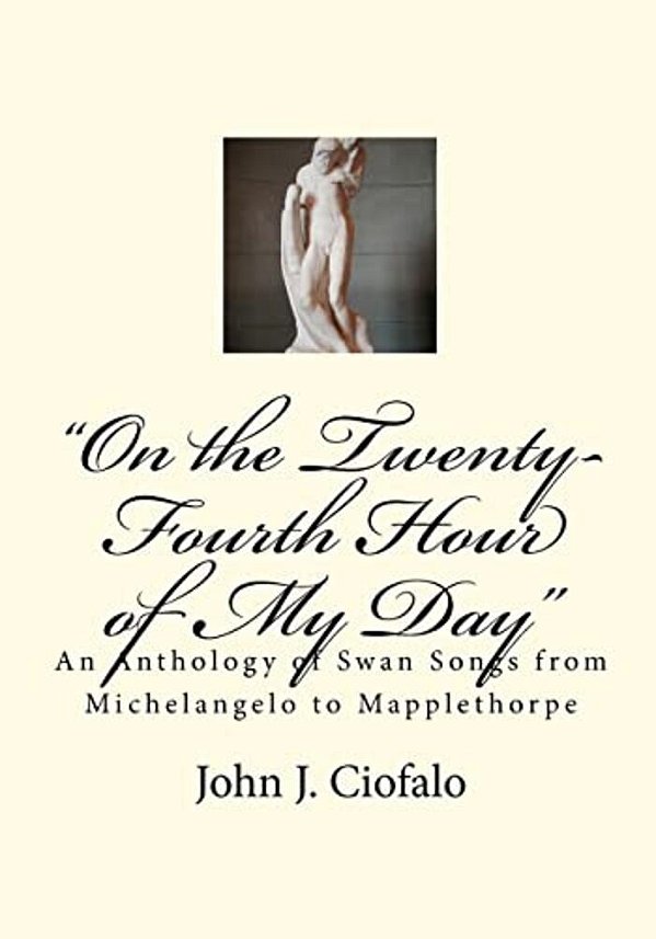 "On The Twenty-Fourth Hour Of My Day": An Anthology Of Swan Songs From Michelangelo To Mapplethorpe-..