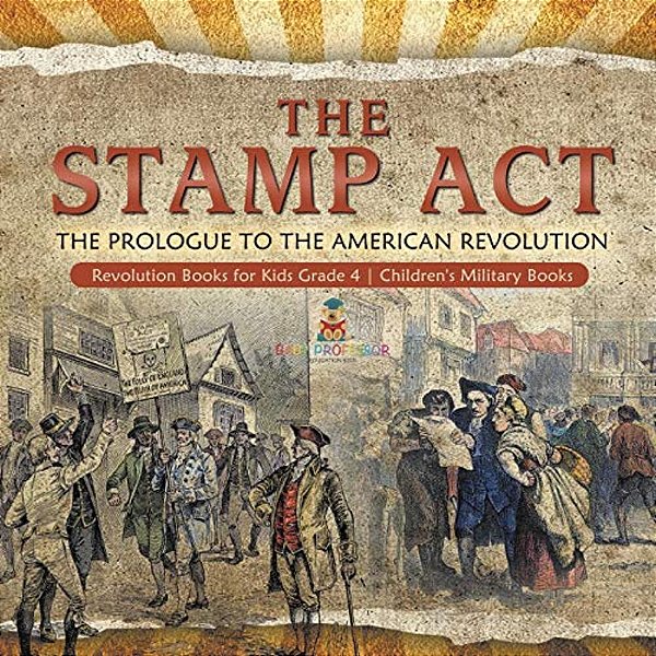 The Stamp Act: The Prologue To The American Revolution Revolution Books For Kids Grade 4 Children's Military Books-..