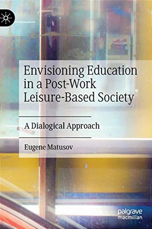 Envisioning Education In A Post-Work Leisure-Based Society: A Dialogical Approach-..