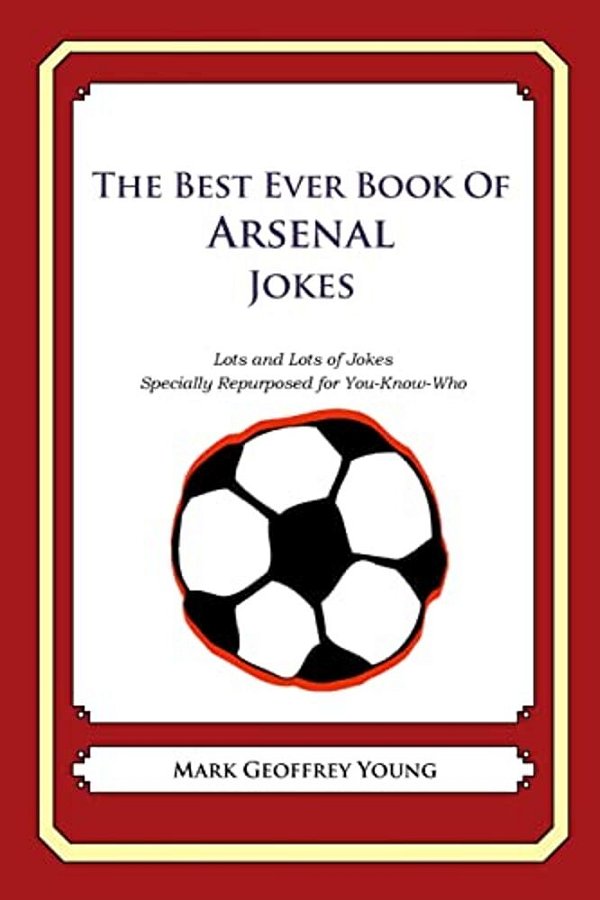 The Best Ever Book Of Arsenal Jokes: Lots And Lots Of Jokes Specially Repurposed For You-Know-who-..