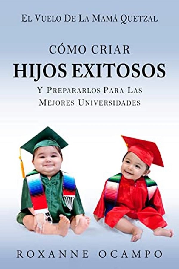 El Vuelo De La Mama Quetzal: Como Criar Hijos Exitosos Y Prepararlos Para Las Mejores Universidades-..