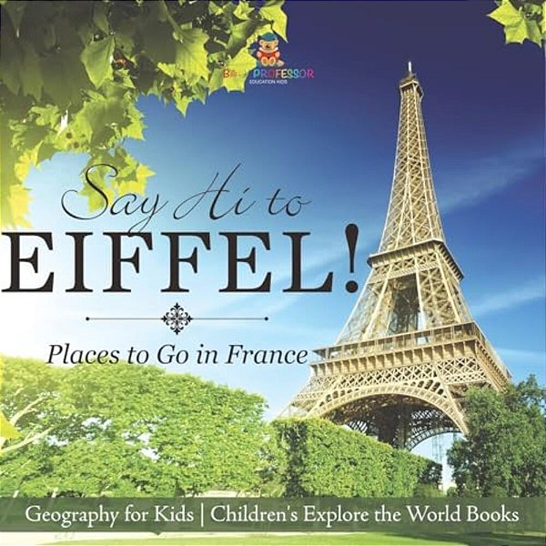 Say Hi To Eiffel! Places To Go In France - Geography For Kids Children's Explore The World Books-..