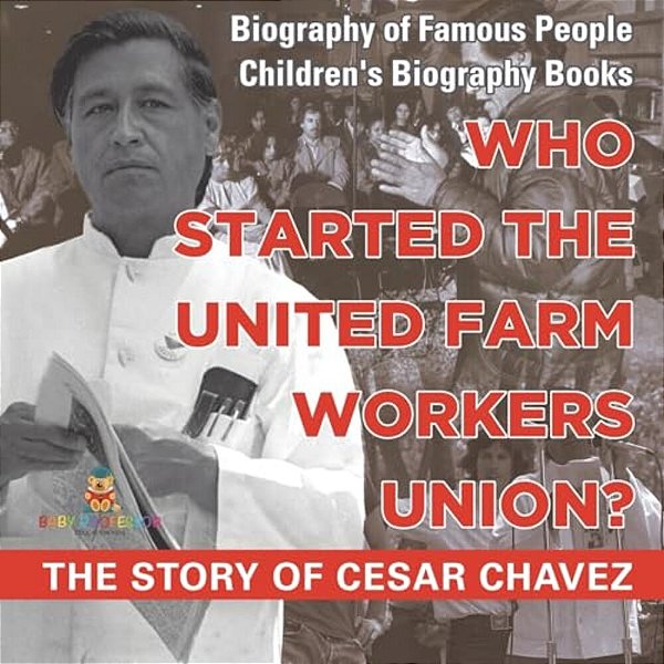 Who Started The United Farm Workers Union? The Story Of Cesar Chavez - Biography Of Famous People Children's Biography Books-..