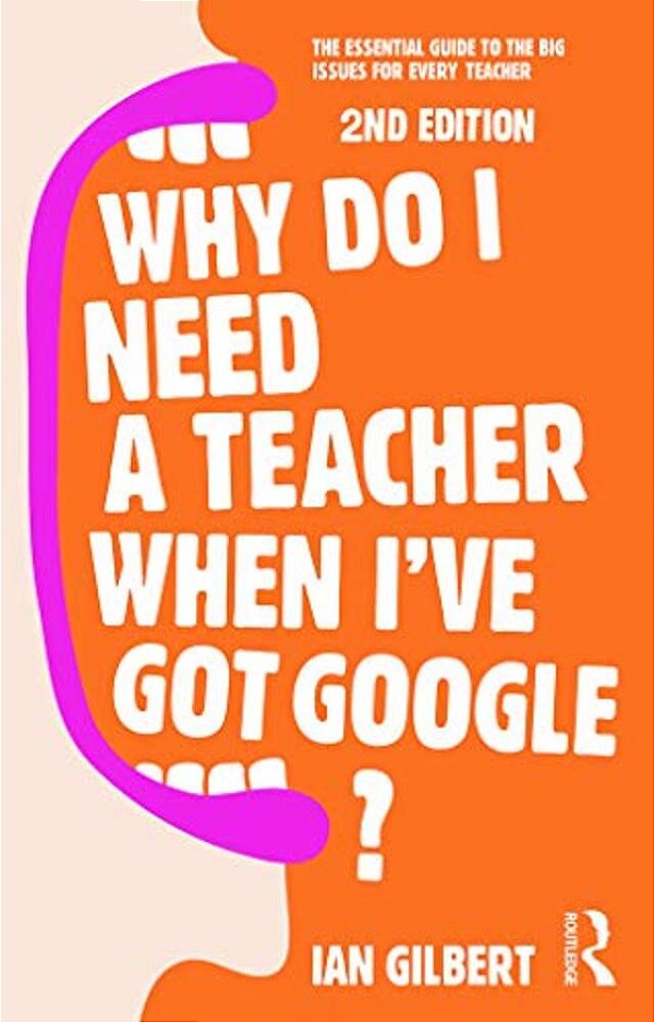 Why Do I Need A Teacher When I'Ve Got Google?: The Essential Guide To The Big Issues For Every Teacher-..