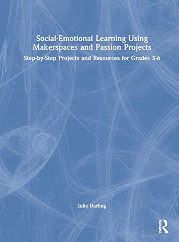 Social-Emotional Learning Using Makerspaces And Passion Projects: Step-By-step Projects And Resources For Grades 3-6-..