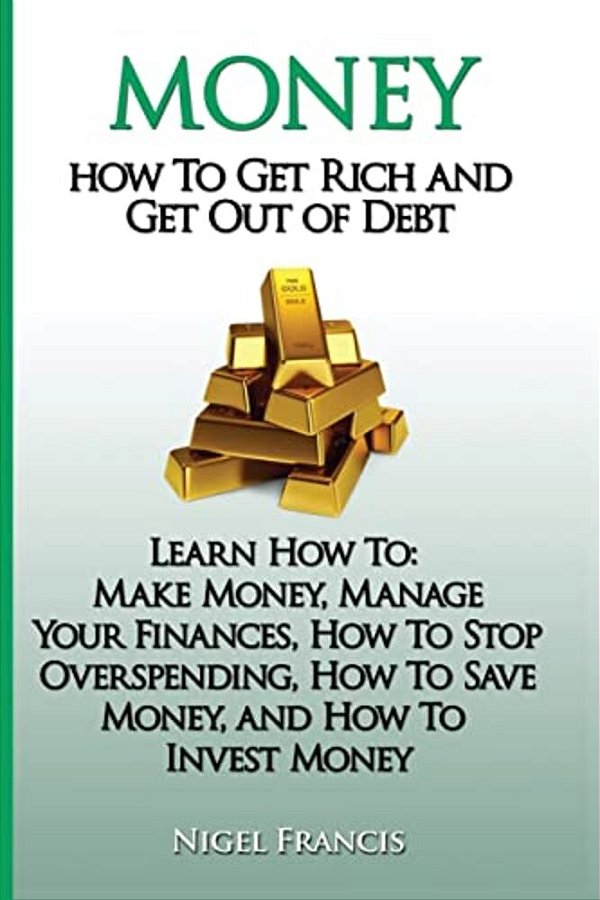 Money: How To Get Rich And Get Out Of Debt: Learn How To: Make Money, Manage Your Finances, How To Stop Overspending, How To-..