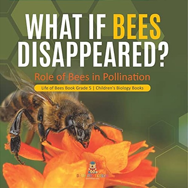 What If Bees Disappeared? Role Of Bees In Pollination Life Of Bees Book Grade 5 Children's Biology Books-..
