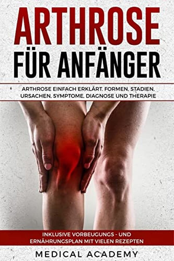 Arthrose Für Anfänger: Arthrose Einfach Erklärt. Formen, Stadien, Ursachen, Symptome, Diagnose Und Therapie. Inklusive Vorbeugungs- Und Ernäh-..