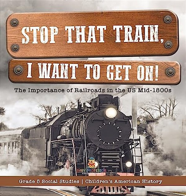 Stop That Train, I Want To Get On!: The Importance Of Railroads In The US Mid-1800s Grade 5 Social Studies Children's American History-..