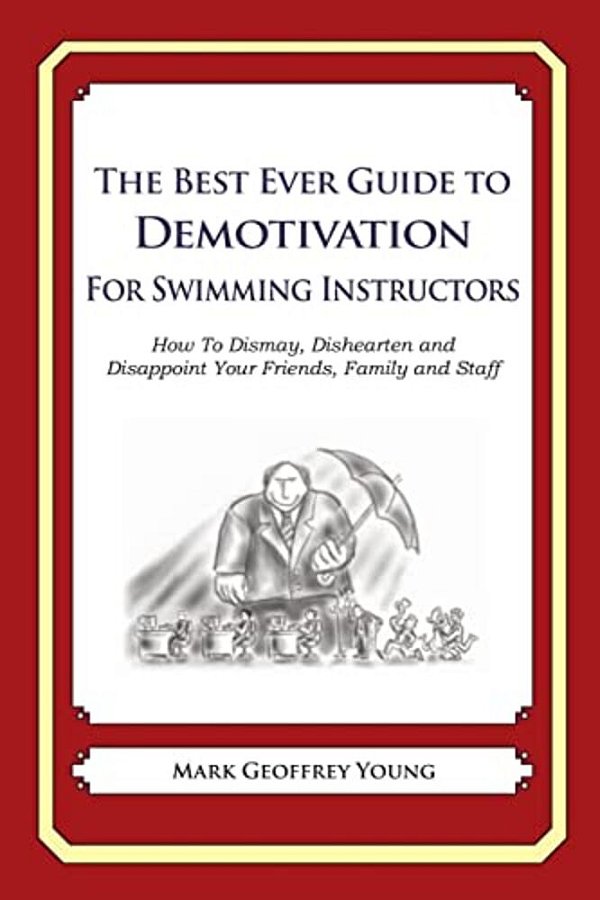 The Best Ever Guide To Demotivation For Swimming Instructors: How To Dismay, Dishearten And Disappoint Your Friends, Family And Staff-..