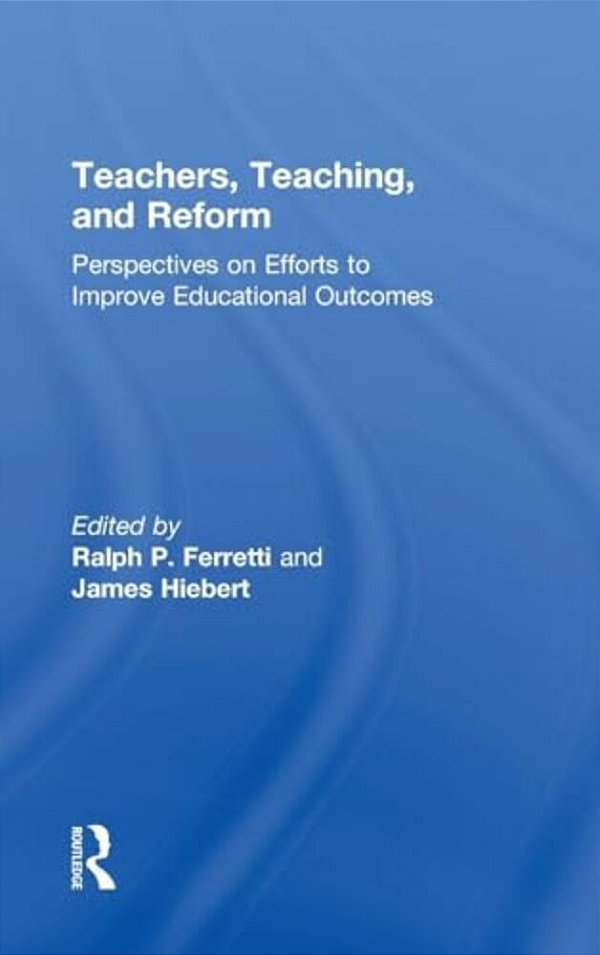 Teachers, Teaching, And Reform: Perspectives On Efforts To Improve Educational Outcomes-..