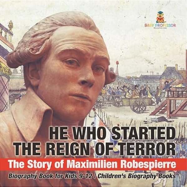 He Who Started The Reign Of Terror: The Story Of Maximilien Robespierre - Biography Book For Kids 9-12 Children's Biography Books-..