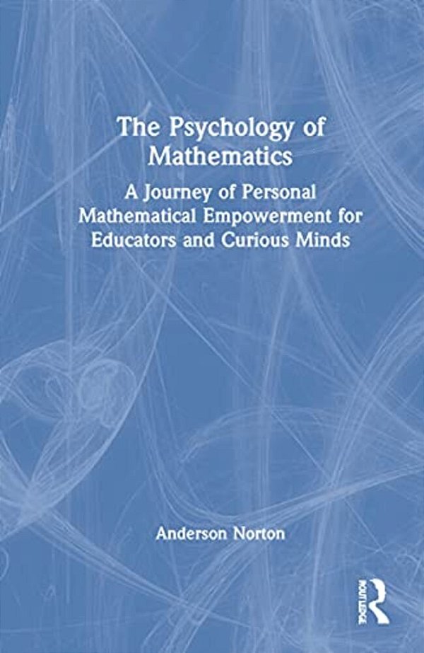 The Psychology Of Mathematics: A Journey Of Personal Mathematical Empowerment For Educators And Curious Minds-..
