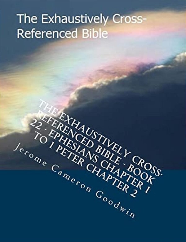 The Exhaustively Cross-Referenced Bible - Book 22 - Ephesians Chapter 1 To 1 Peter Chapter 2: The Exhaustively Cross-Referenced Bible Series-..