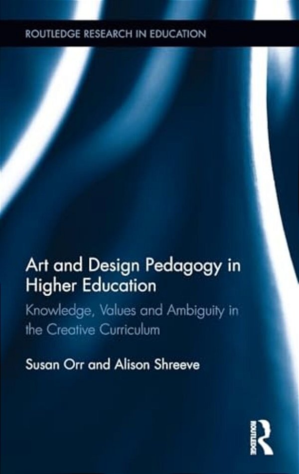 Art And Design Pedagogy In Higher Education: Knowledge, Values And Ambiguity In The Creative Curriculum-..