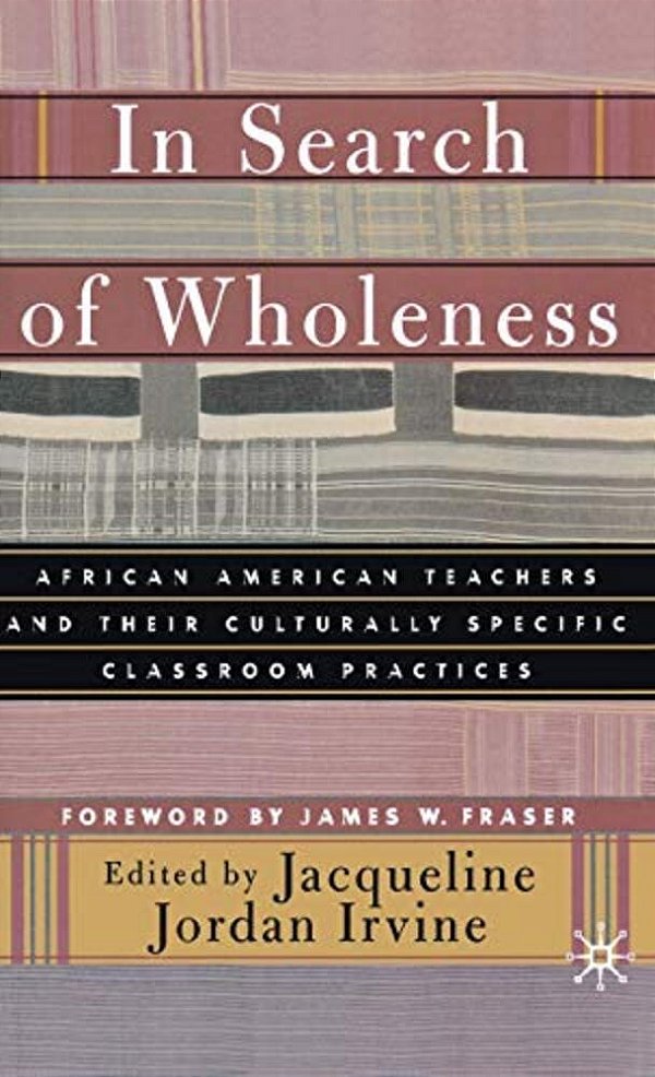 In Search Of Wholeness: African American Teachers And Their Culturally Specific Classroom Practices-..