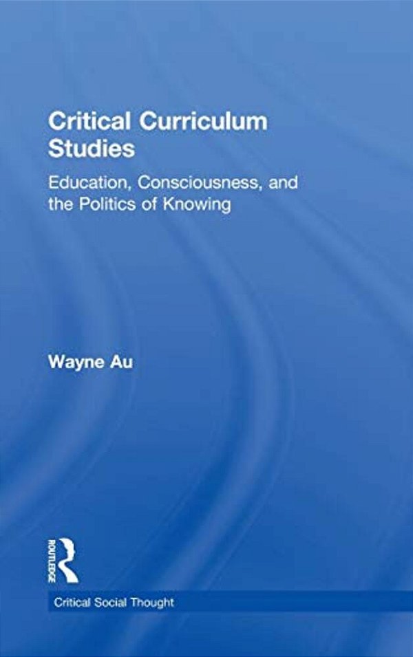 Critical Curriculum Studies: Education, Consciousness, And The Politics Of Knowing-..