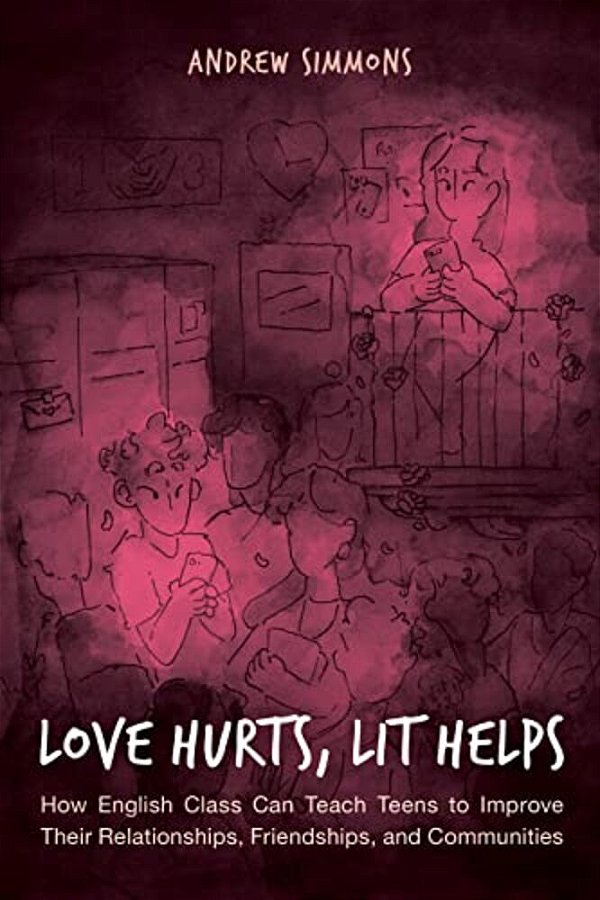 Love Hurts, Lit Helps: How English Class Can Teach Teens To Improve Their Relationships, Friendships, And Communities-..