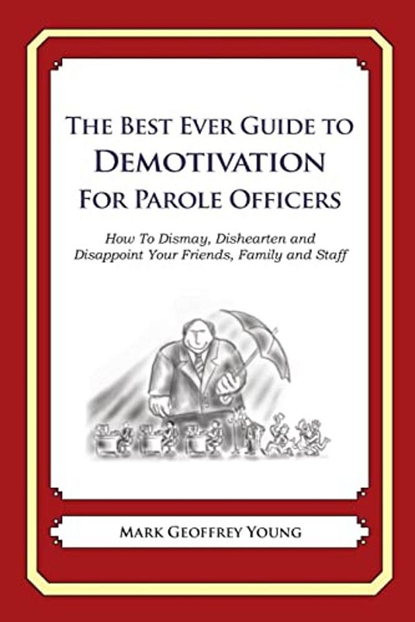 The Best Ever Guide To Demotivation For Parole Officers: How To Dismay, Dishearten And Disappoint Your Friends, Family And Staff-..