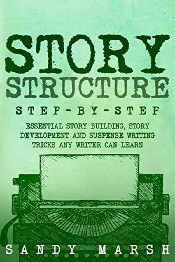 Story Structure: Step-By-step - Essential Story Building, Story Development And Suspense Writing Tricks Any Writer Can Learn-..