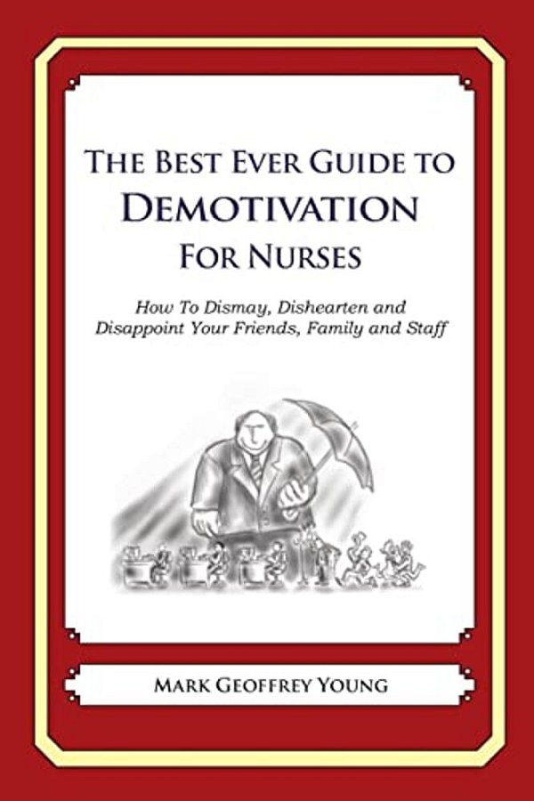 The Best Ever Guide To Demotivation For Nurses: How To Dismay, Dishearten And Disappoint Your Friends, Family And Staff-..