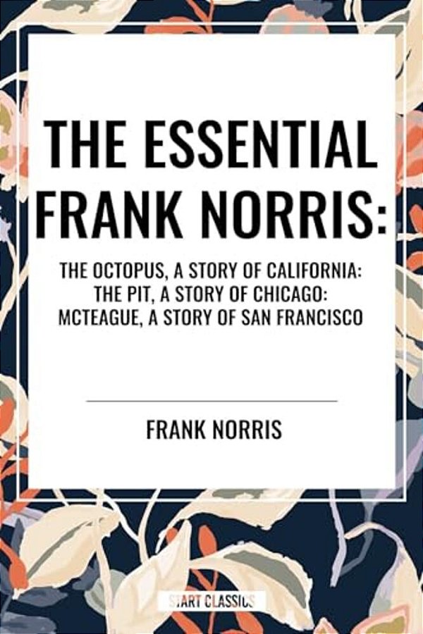 Essential Frank Norris: The Octopus, A Story Of California: The Pit, A Story Of Chicago: Mcteague, A Story Of San Francisco-..