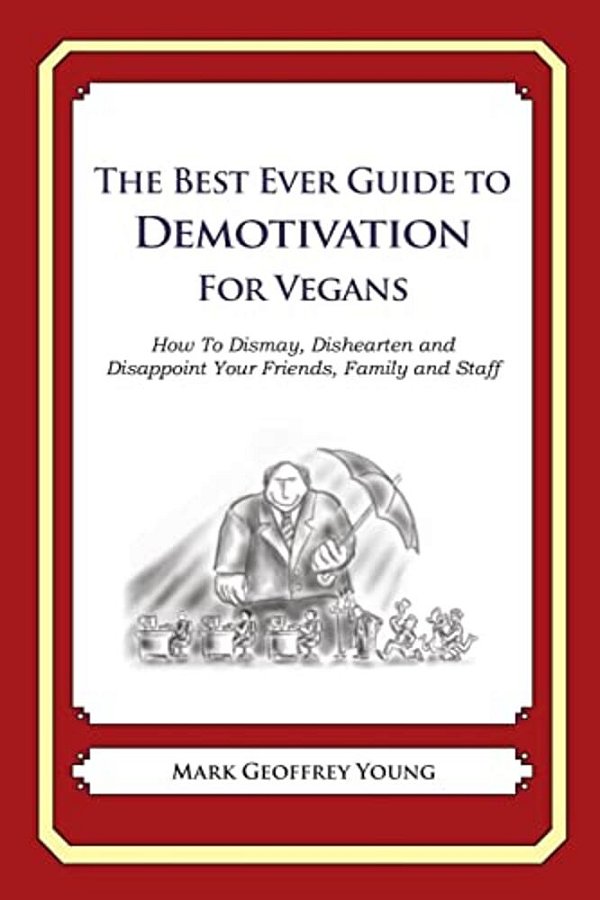 The Best Ever Guide To Demotivation For Vegans: How To Dismay, Dishearten And Disappoint Your Friends, Family And Staff-..