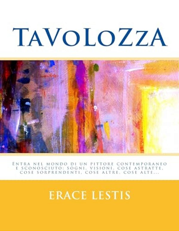 Tavolozza: Entra Nel Mondo Di Un Pittore Contemporaneo Sconosciuto: Sogni, Visioni, Cose Astratte, Cose Sorprendenti, Cose Altre E Cose Alte... -..