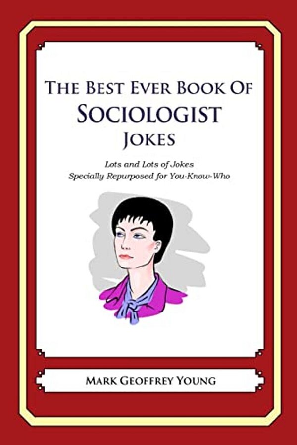 The Best Ever Book Of Sociologist Jokes: Lots And Lots Of Jokes Specially Repurposed For You-Know-who-..