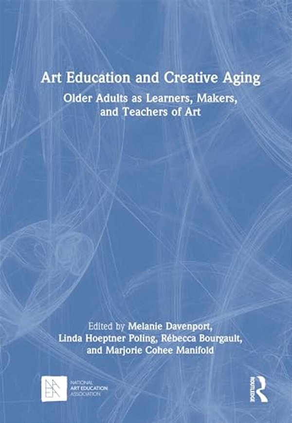 Art Education And Creative Aging: Older Adults As Learners, Makers, And Teachers Of Art-..