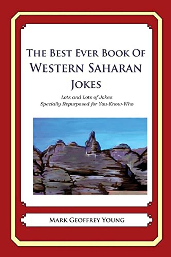 The Best Ever Book Of Western Saharan Jokes: Lots And Lots Of Jokes Specially Repurposed For You-Know-who-..