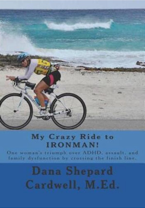 My Crazy Ride To Ironman!: One Woman's Triumph Over Adhd, Assault, And Family Dysfunction By Crossing The Finish Line. -..