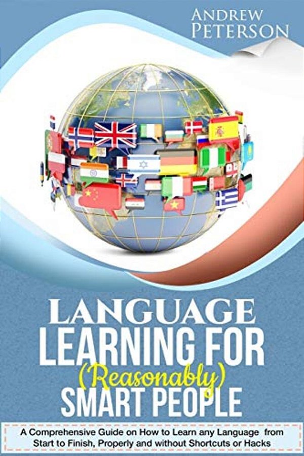 Language Learning For (Reasonably) Smart People: A Comprehensive Guide On How To Learn Any Language From Start To Finish, Without Shortcuts Or Hacks-..