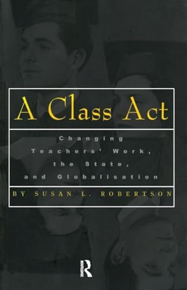 A Class Act: Changing Teachers Work, The State, And Globalisation-..