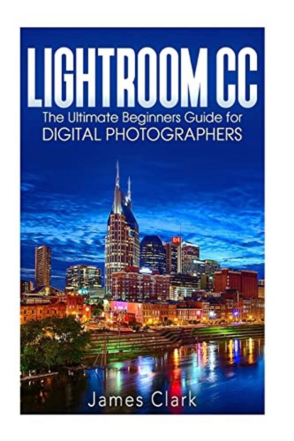 Lightroom Cc: The Ultimate Beginners Guide For Digital Photographers-..