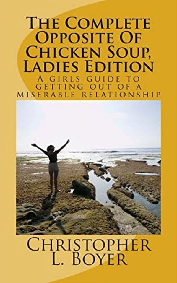 The Complete Opposite Of Chicken Soup, Ladies Edition: A Girls Guide To Getting Out Of A Miserable Relationship-..
