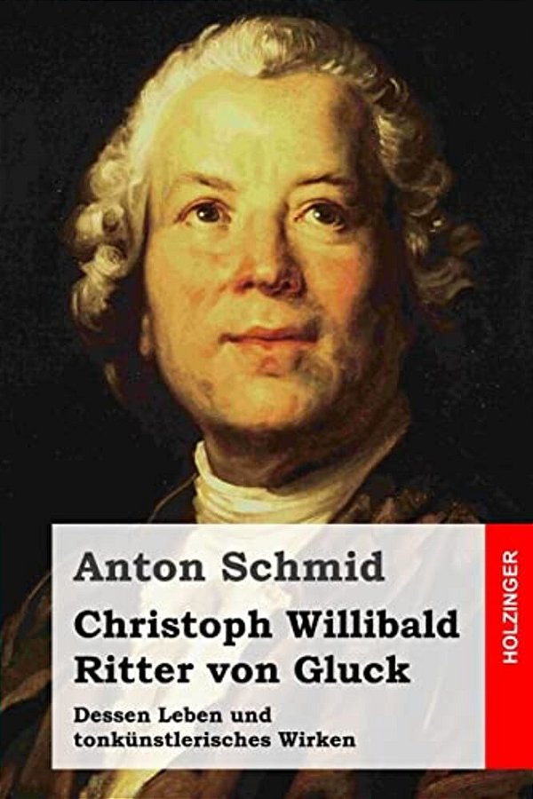 Christoph Willibald Ritter Von Gluck: Dessen Leben Und Tonkünstlerisches Wirken-..