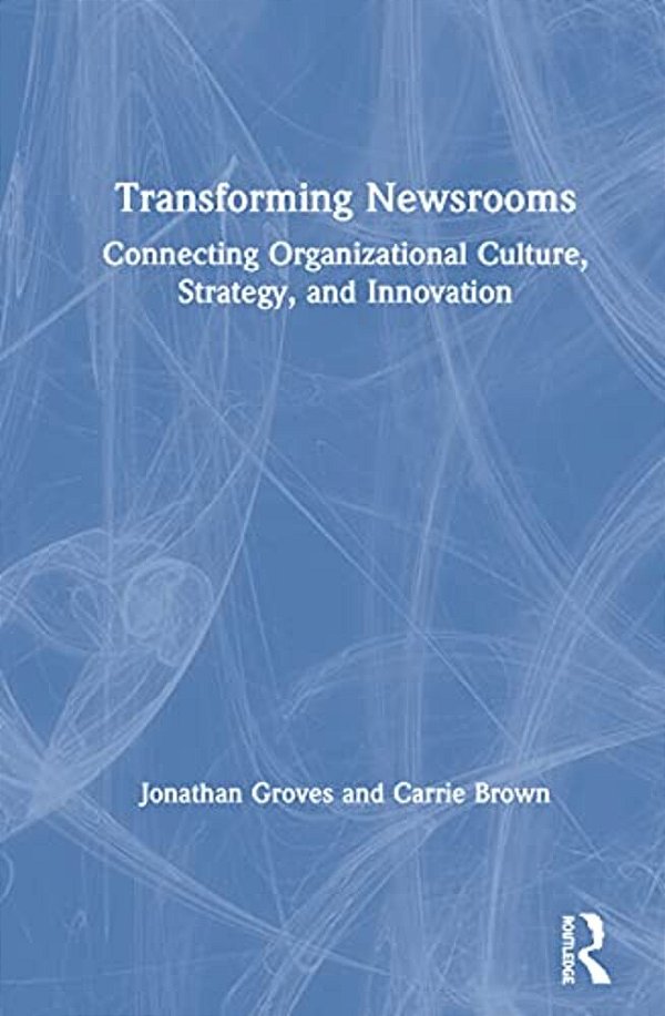 Transforming Newsrooms: Connecting Organizational Culture, Strategy, And Innovation-..