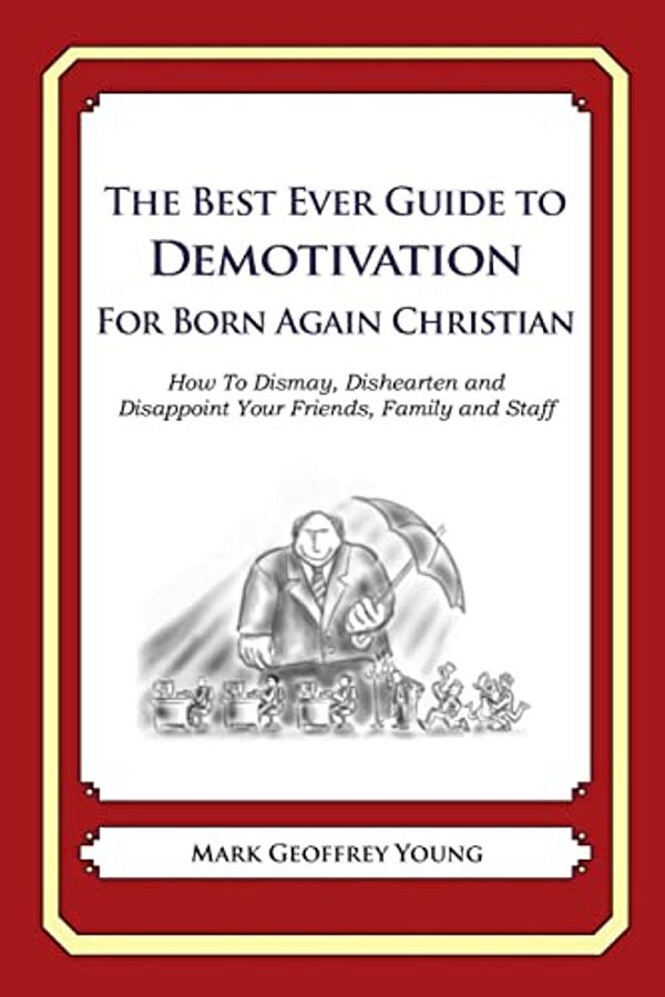 The Best Ever Guide To Demotivation For Born Again Christians: How To Dismay, Dishearten And Disappoint Your Friends, Family And Staff-..