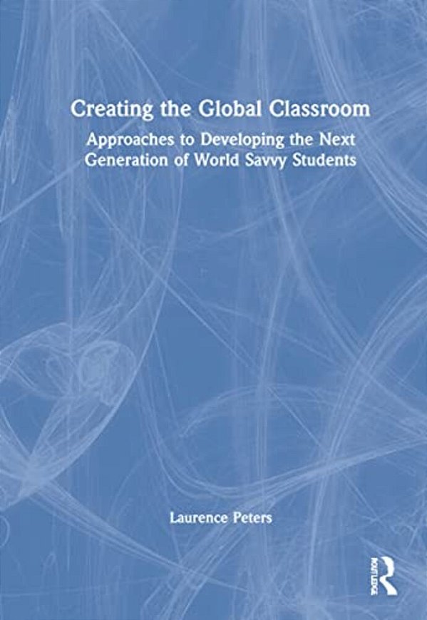 Creating The Global Classroom: Approaches To Developing The Next Generation Of World Savvy Students-..