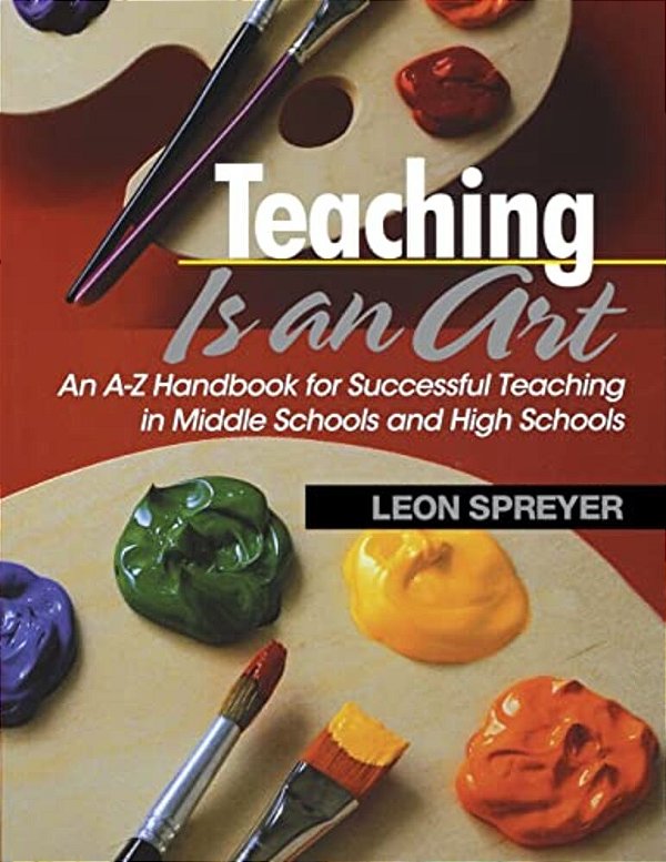 Teaching Is An Art: An A-z Handbook For Successful Teaching In Middle Schools And High Schools-..