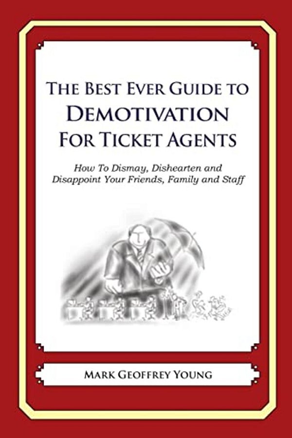 The Best Ever Guide To Demotivation For Ticket Agents: How To Dismay, Dishearten And Disappoint Your Friends, Family And Staff-..