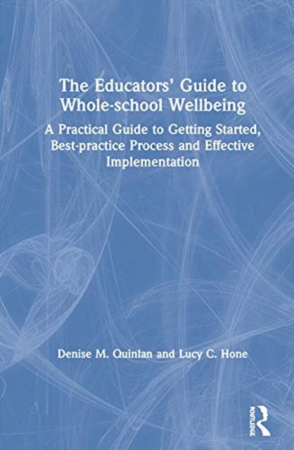 The Educators' Guide To Whole-School Wellbeing: A Practical Guide To Getting Started, Best-Practice Process And Effective Implementation-..