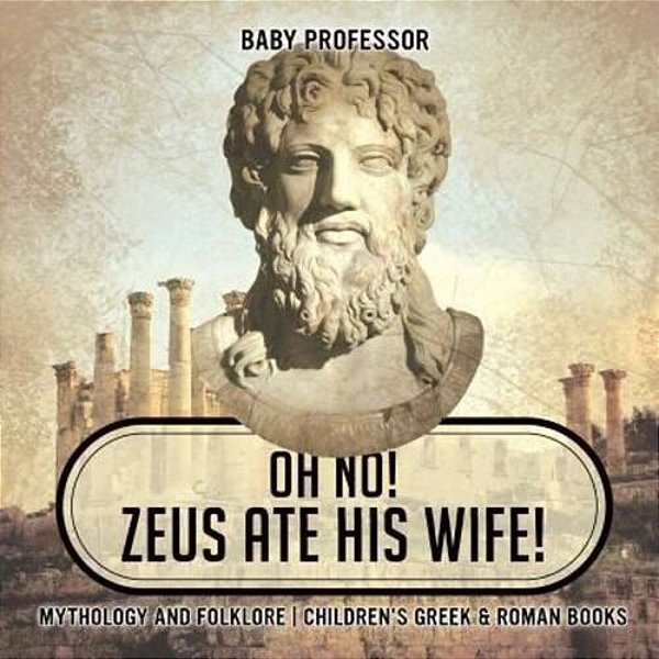 Oh No! Zeus Ate His Wife! Mythology And Folklore Children's Greek & Roman Books-..