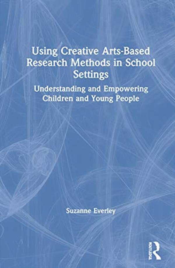 Using Creative Arts-Based Research Methods In School Settings: Understanding And Empowering Children And Young People-..