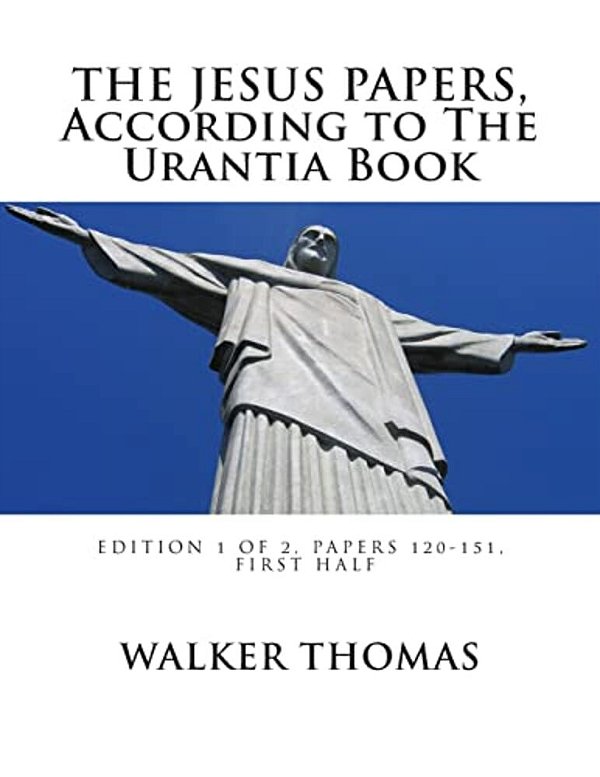 The Jesus Papers, According To The Urantia Book: Edition 1 Of 2, Papers 120-151, Pages 1-585-..