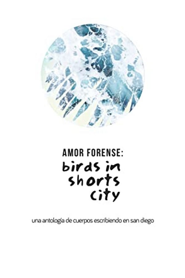 Amor Forense: Birds In Shorts City.: Anthology Of Bodies Writing In San Diego-..
