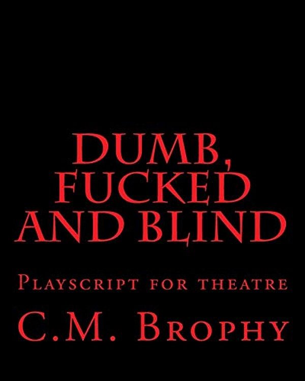 Dumb, Fucked And Blind: Playscript For Theatre-..